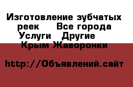 Изготовление зубчатых реек . - Все города Услуги » Другие   . Крым,Жаворонки